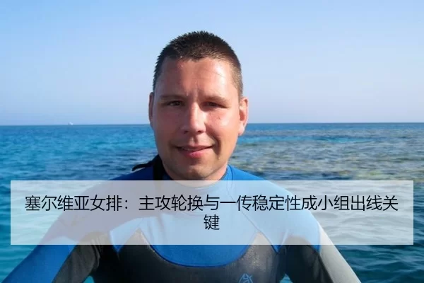 塞尔维亚女排：主攻轮换与一传稳定性成小组出线关键