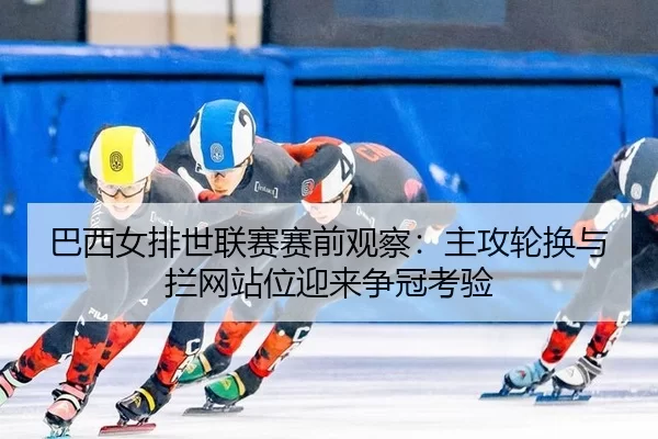 ba-xi-nv-pai-shi-lian-sai-sai-qian-guan-cha-zhu-gong-lun-huan-yu-lan-wang-zhan-wei-ying-lai-zheng-guan-kao-yan-2-752.jpg